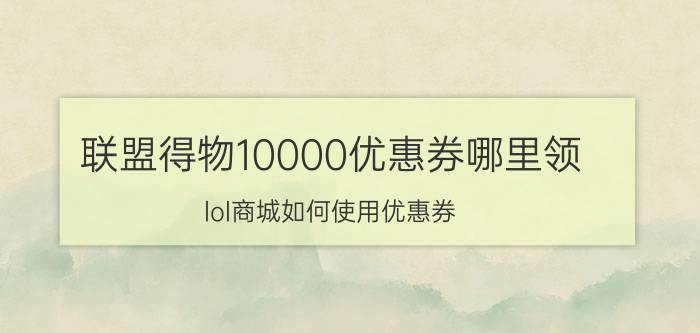 联盟得物10000优惠券哪里领 lol商城如何使用优惠券？